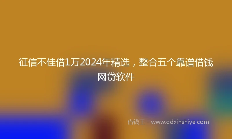 征信不佳借1万2024年精选，整合五个靠谱借钱网贷软件