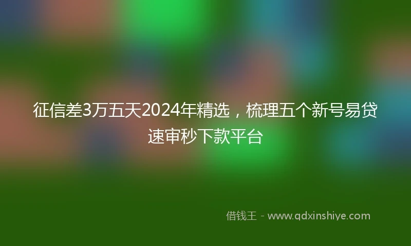 征信差3万五天2024年精选，梳理五个新号易贷速审秒下款平台