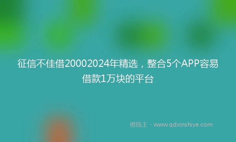 征信不佳借20002024年精选，整合5个APP容易借款1万块的平台
