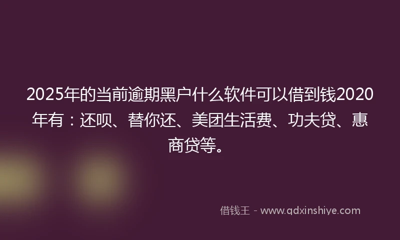2025年的当前逾期黑户什么软件可以借到钱2020年有：还呗、替你还、美团生活费、功夫贷、惠商贷等。