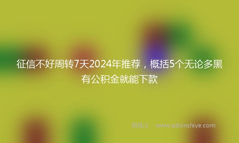 征信不好周转7天2024年推荐，概括5个无论多黑有公积金就能下款
