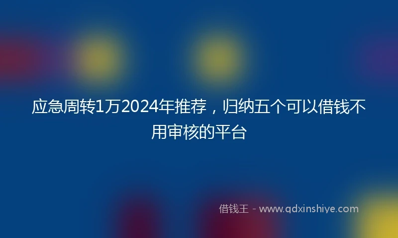 应急周转1万2024年推荐，归纳五个可以借钱不用审核的平台