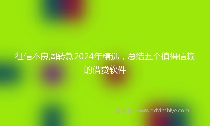 征信不良周转款2024年精选，总结五个值得信赖的借贷软件