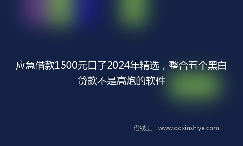 应急借款1500元口子2024年精选，整合五个黑白贷款不是高炮的软件