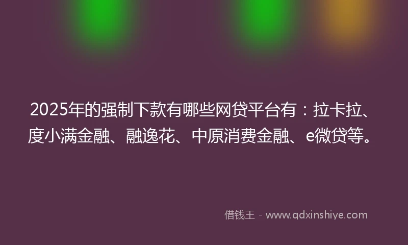 2025年的强制下款有哪些网贷平台有：拉卡拉、度小满金融、融逸花、中原消费金融、e微贷等。