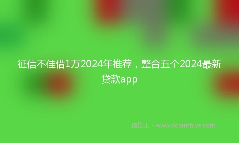 征信不佳借1万2024年推荐，整合五个2024最新贷款app