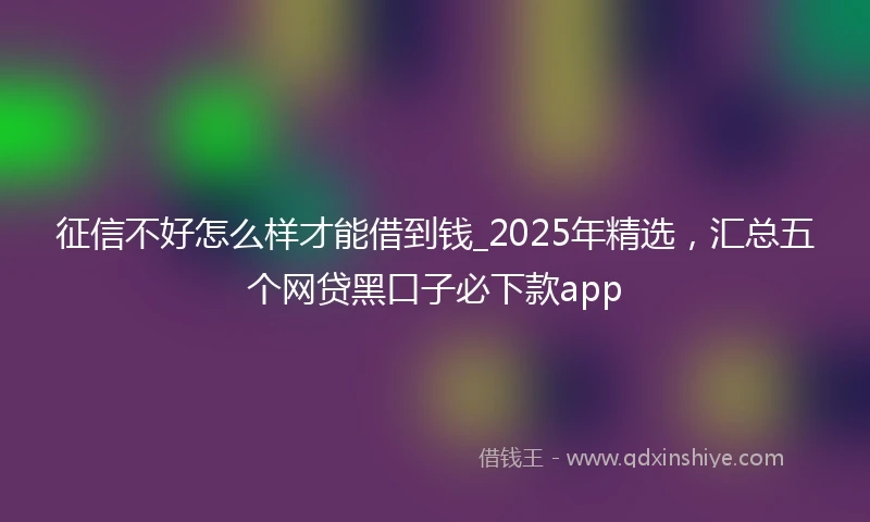 征信不好怎么样才能借到钱_2025年精选，汇总五个网贷黑口子必下款app