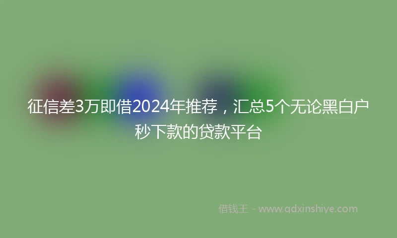 征信差3万即借2024年推荐，汇总5个无论黑白户秒下款的贷款平台