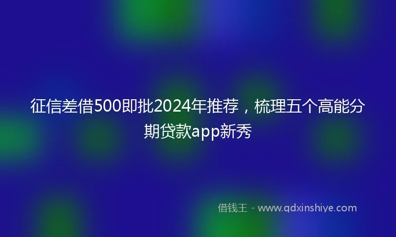 征信差借500即批2024年推荐，梳理五个高能分期贷款app新秀