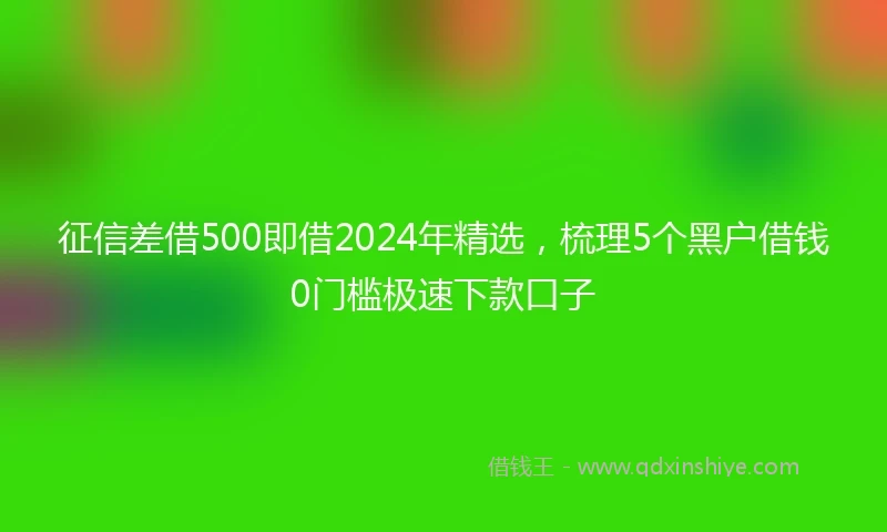 征信差借500即借2024年精选，梳理5个黑户借钱0门槛极速下款口子