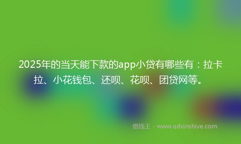 2025年的当天能下款的app小贷有哪些有：拉卡拉、小花钱包、还呗、花呗、团贷网等。