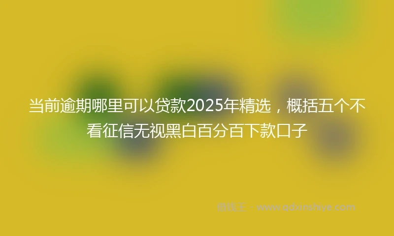 当前逾期哪里可以贷款2025年精选，概括五个不看征信无视黑白百分百下款口子