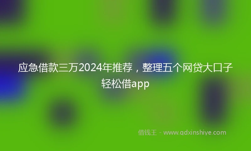 应急借款三万2024年推荐，整理五个网贷大口子轻松借app