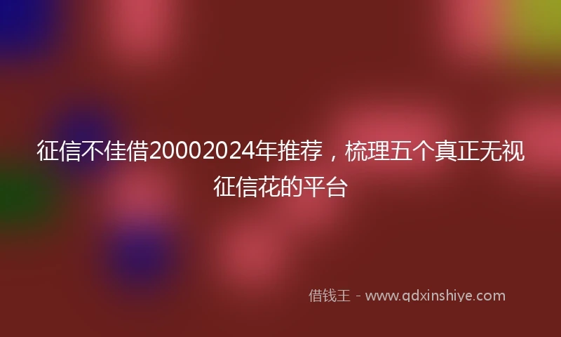 征信不佳借20002024年推荐，梳理五个真正无视征信花的平台