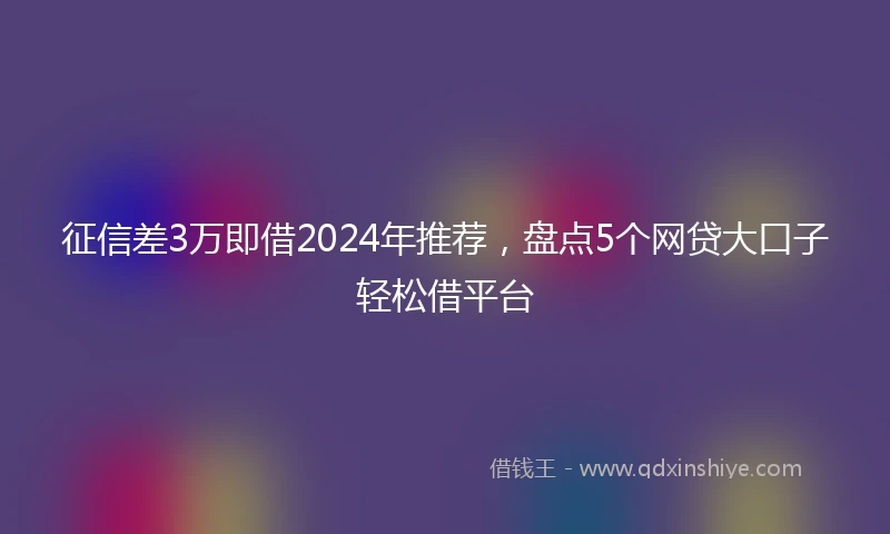 征信差3万即借2024年推荐，盘点5个网贷大口子轻松借平台