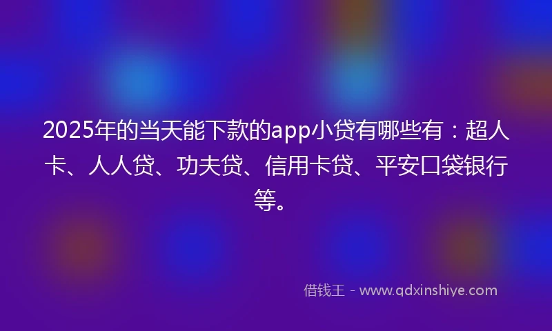 2025年的当天能下款的app小贷有哪些有：超人卡、人人贷、功夫贷、信用卡贷、平安口袋银行等。