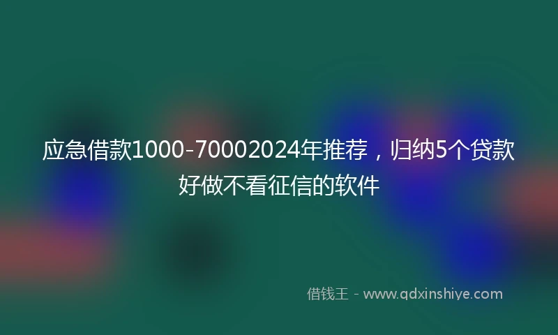 应急借款1000-70002024年推荐，归纳5个贷款好做不看征信的软件