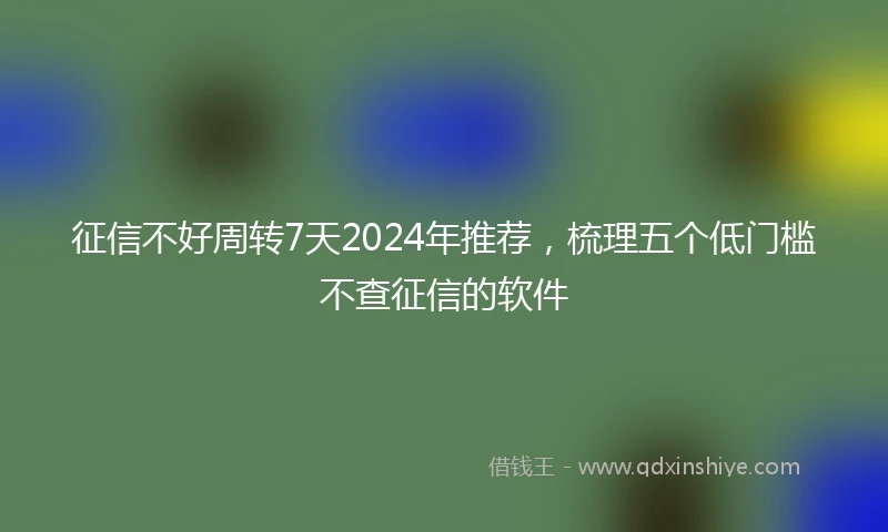 征信不好周转7天2024年推荐，梳理五个低门槛不查征信的软件