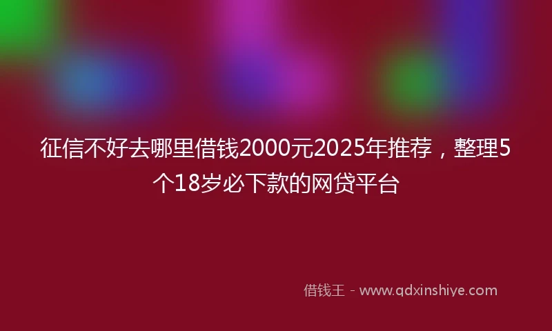 征信不好去哪里借钱2000元2025年推荐，整理5个18岁必下款的网贷平台