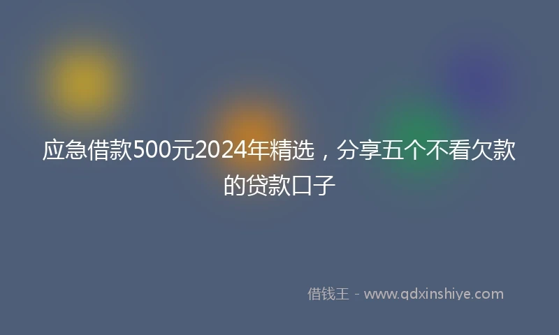 应急借款500元2024年精选，分享五个不看欠款的贷款口子