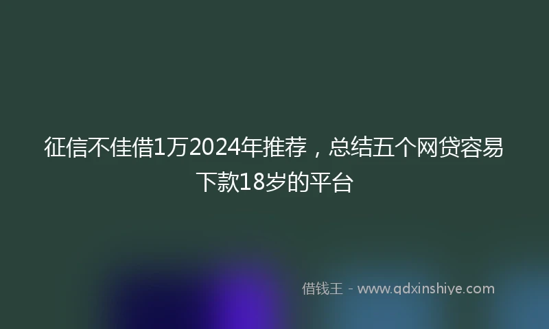征信不佳借1万2024年推荐，总结五个网贷容易下款18岁的平台