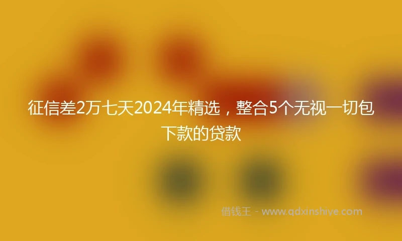 征信差2万七天2024年精选，整合5个无视一切包下款的贷款