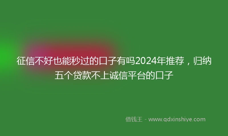 征信不好也能秒过的口子有吗2024年推荐，归纳五个贷款不上诚信平台的口子