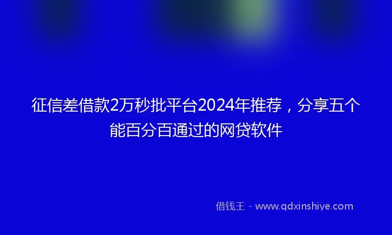 征信差借款2万秒批平台2024年推荐，分享五个能百分百通过的网贷软件
