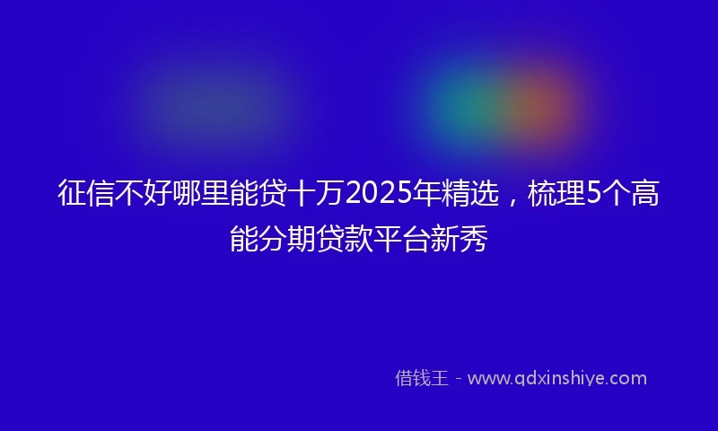 征信不好哪里能贷十万2025年精选，梳理5个高能分期贷款平台新秀