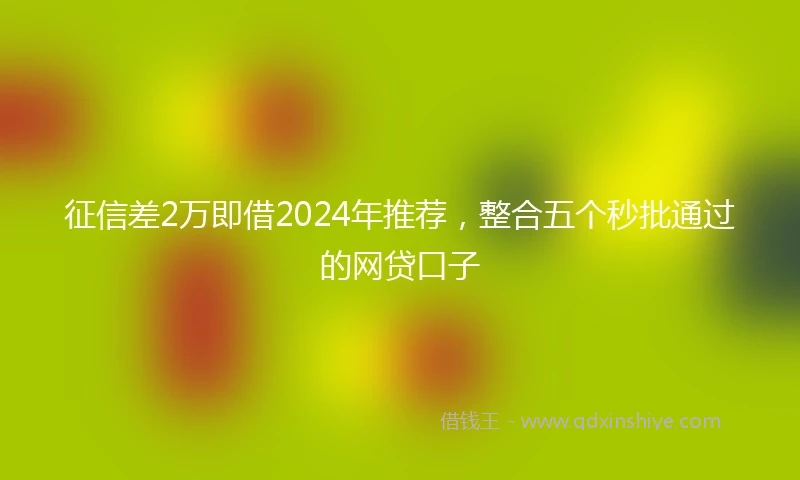 征信差2万即借2024年推荐，整合五个秒批通过的网贷口子