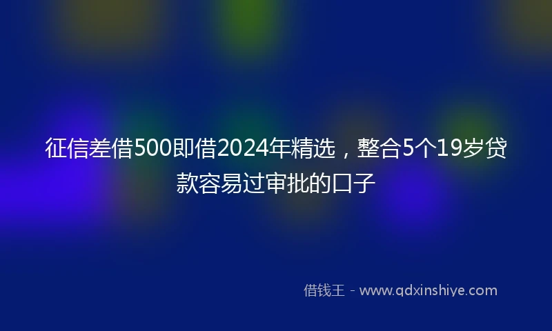 征信差借500即借2024年精选，整合5个19岁贷款容易过审批的口子
