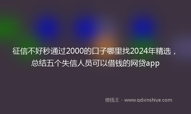 征信不好秒通过2000的口子哪里找2024年精选，总结五个失信人员可以借钱的网贷app