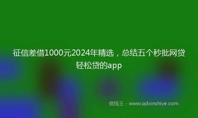 征信差借1000元2024年精选，总结五个秒批网贷轻松贷的app