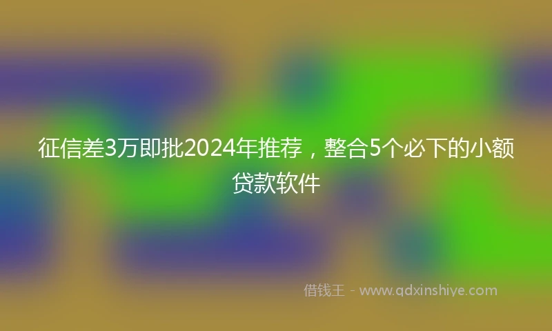征信差3万即批2024年推荐，整合5个必下的小额贷款软件
