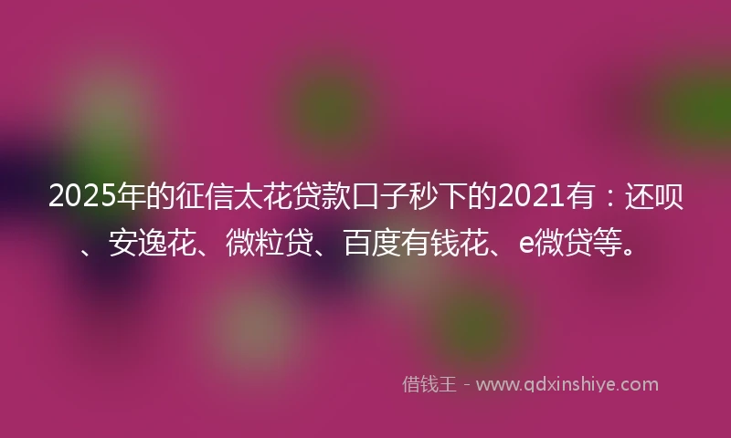 2025年的征信太花贷款口子秒下的2021有：还呗、安逸花、微粒贷、百度有钱花、e微贷等。