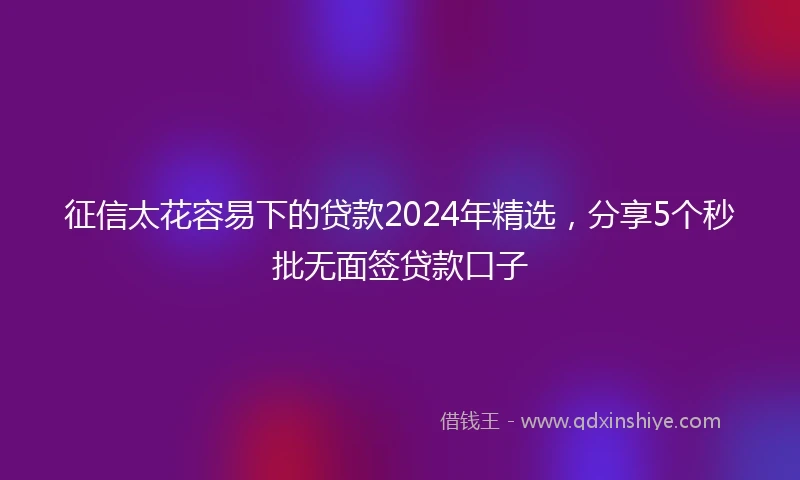 征信太花容易下的贷款2024年精选，分享5个秒批无面签贷款口子