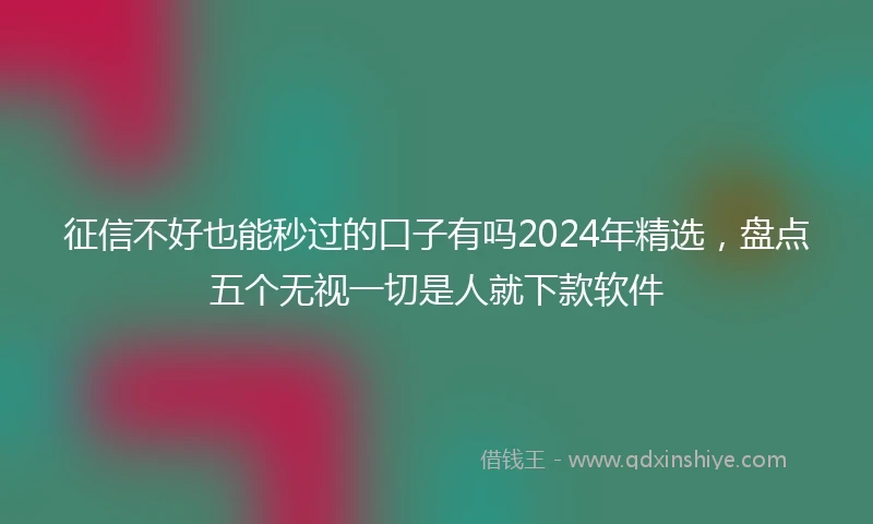 征信不好也能秒过的口子有吗2024年精选，盘点五个无视一切是人就下款软件