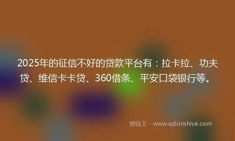 2025年的征信不好的贷款平台有：拉卡拉、功夫贷、维信卡卡贷、360借条、平安口袋银行等。