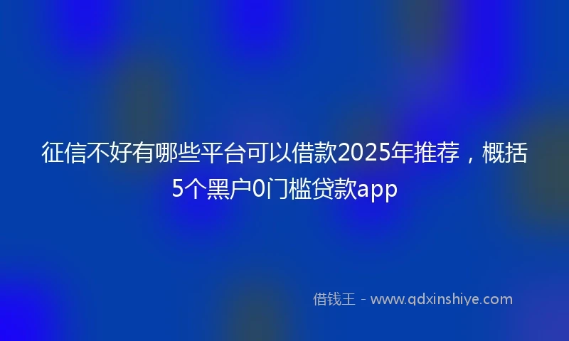征信不好有哪些平台可以借款2025年推荐，概括5个黑户0门槛贷款app