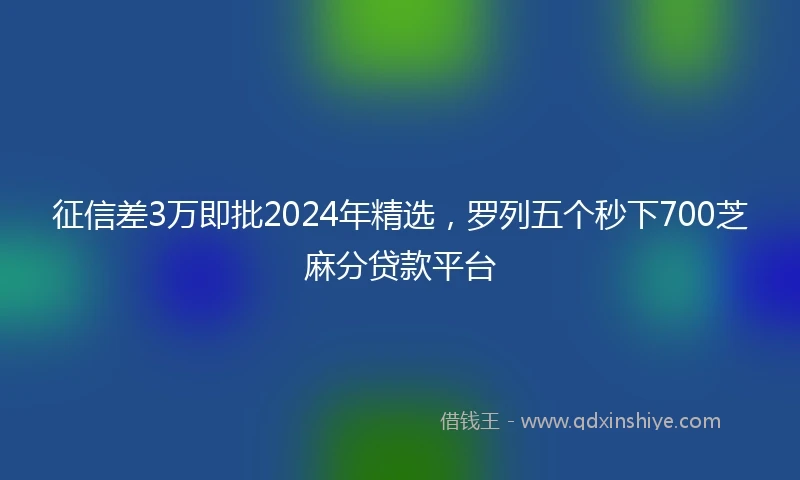 征信差3万即批2024年精选，罗列五个秒下700芝麻分贷款平台