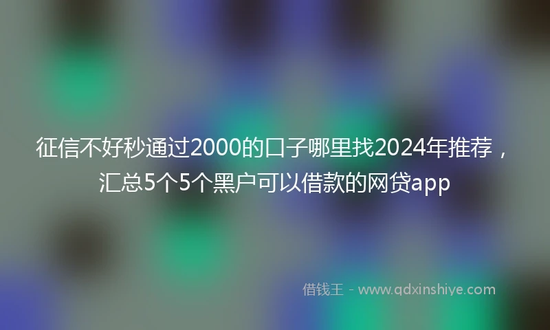 征信不好秒通过2000的口子哪里找2024年推荐，汇总5个5个黑户可以借款的网贷app