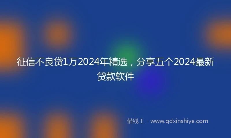 征信不良贷1万2024年精选，分享五个2024最新贷款软件