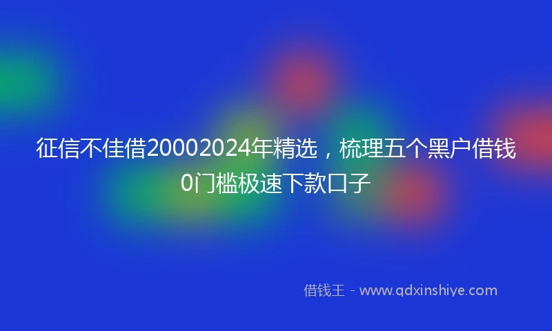 征信不佳借20002024年精选，梳理五个黑户借钱0门槛极速下款口子