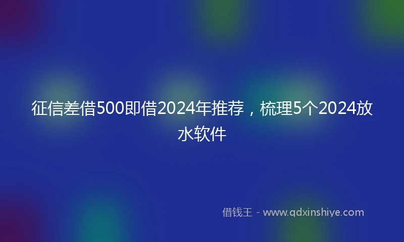 征信差借500即借2024年推荐，梳理5个2024放水软件