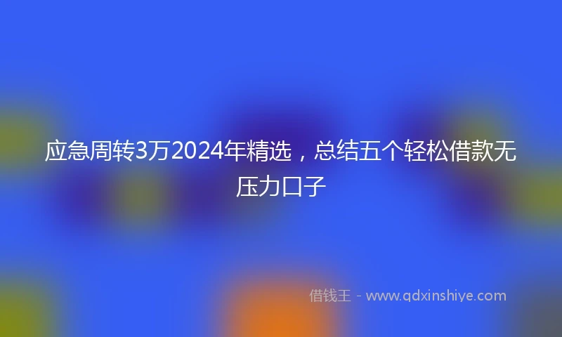应急周转3万2024年精选，总结五个轻松借款无压力口子