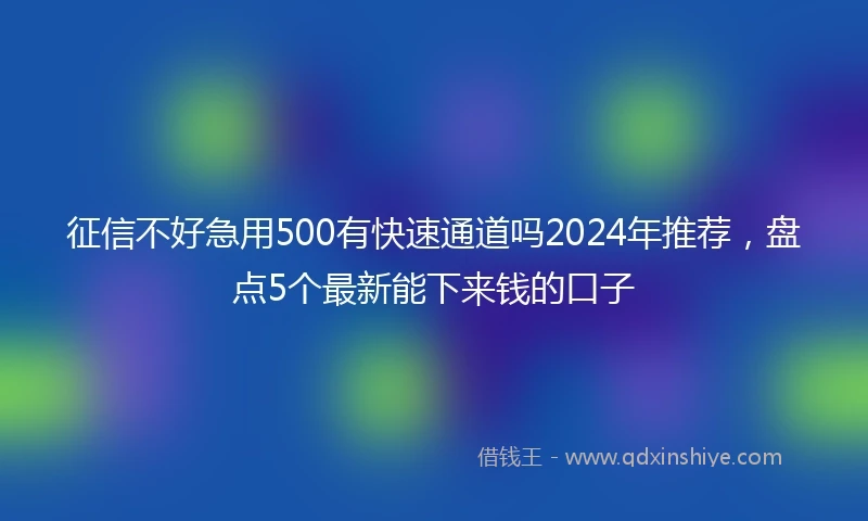 征信不好急用500有快速通道吗2024年推荐，盘点5个最新能下来钱的口子