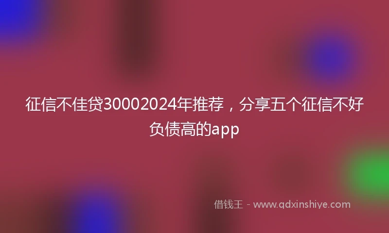 征信不佳贷30002024年推荐，分享五个征信不好负债高的app