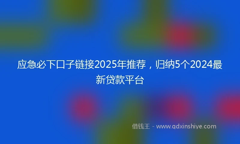 应急必下口子链接2025年推荐，归纳5个2024最新贷款平台