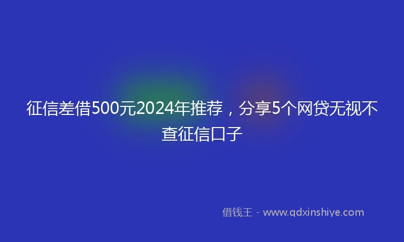 征信差借500元2024年推荐，分享5个网贷无视不查征信口子