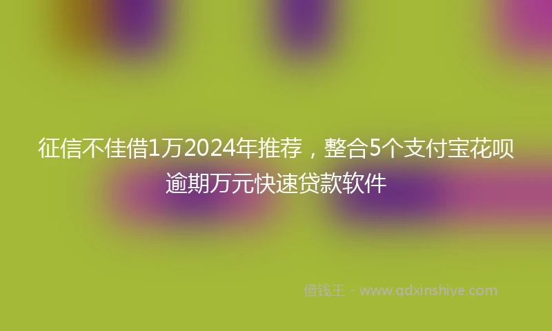 征信不佳借1万2024年推荐，整合5个支付宝花呗逾期万元快速贷款软件
